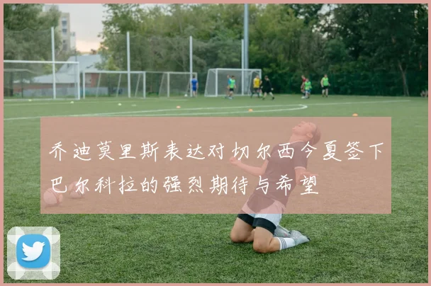 乔迪莫里斯表达对切尔西今夏签下巴尔科拉的强烈期待与希望