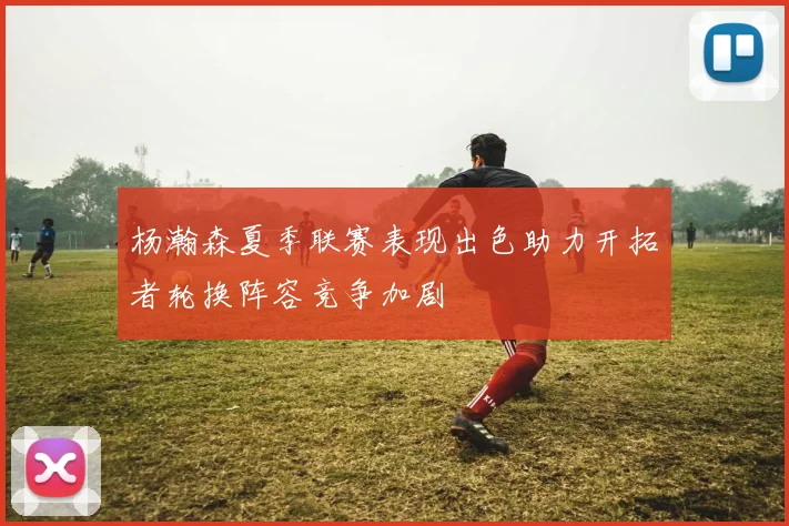 杨瀚森夏季联赛表现出色助力开拓者轮换阵容竞争加剧