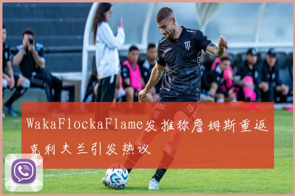 WakaFlockaFlame发推称詹姆斯重返克利夫兰引发热议